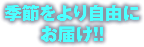 季節をより自由にお届け！